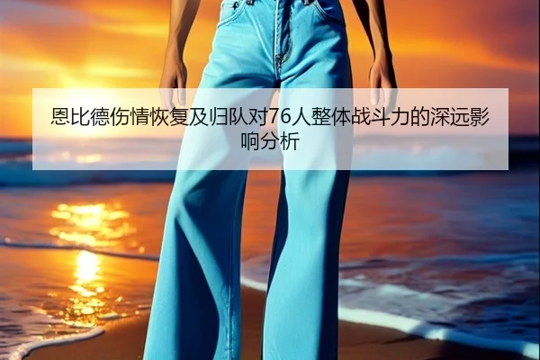 恩比德伤情恢复及归队对76人整体战斗力的深远影响分析 | KAIYUN